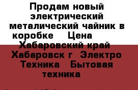 Продам новый электрический металический чайник в коробке  › Цена ­ 580 - Хабаровский край, Хабаровск г. Электро-Техника » Бытовая техника   